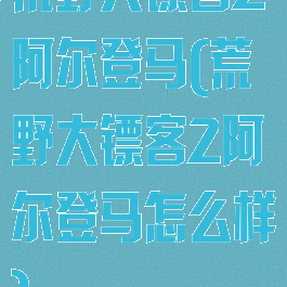 荒野大镖客2阿尔登马(荒野大镖客2阿尔登马怎么样)