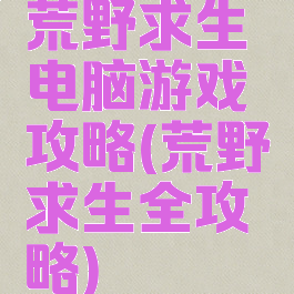 荒野求生电脑游戏攻略(荒野求生全攻略)