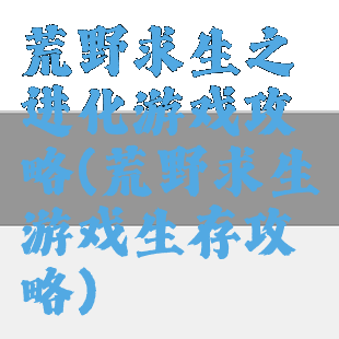 荒野求生之进化游戏攻略(荒野求生游戏生存攻略)