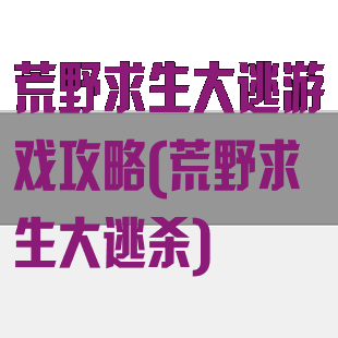 荒野求生大逃游戏攻略(荒野求生大逃杀)