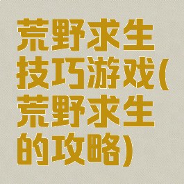 荒野求生技巧游戏(荒野求生的攻略)