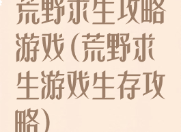 荒野求生攻略游戏(荒野求生游戏生存攻略)