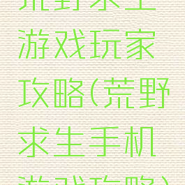 荒野求生游戏玩家攻略(荒野求生手机游戏攻略)