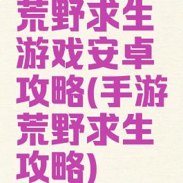荒野求生游戏安卓攻略(手游荒野求生攻略)