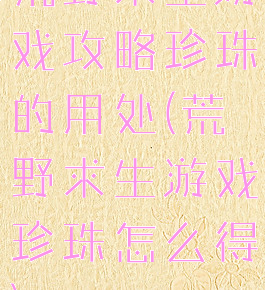 荒野求生游戏攻略珍珠的用处(荒野求生游戏珍珠怎么得)