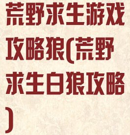 荒野求生游戏攻略狼(荒野求生白狼攻略)