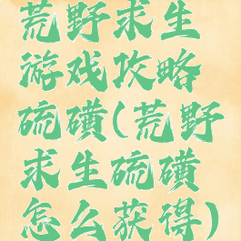 荒野求生游戏攻略硫磺(荒野求生硫磺怎么获得)