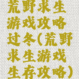 荒野求生游戏攻略过冬(荒野求生游戏生存攻略)