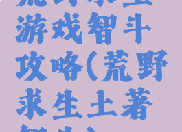 荒野求生游戏智斗攻略(荒野求生土著智斗)