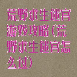 荒野求生迷宫游戏攻略(荒野求生迷宫怎么过)