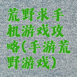 荒野求手机游戏攻略(手游荒野游戏)