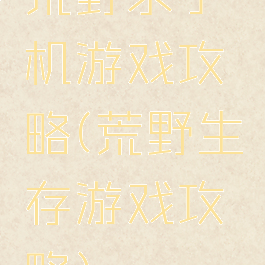 荒野求手机游戏攻略(荒野生存游戏攻略)