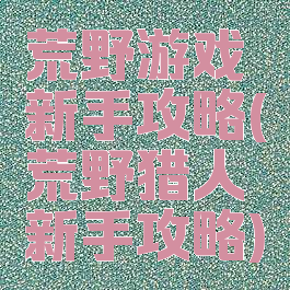 荒野游戏新手攻略(荒野猎人新手攻略)