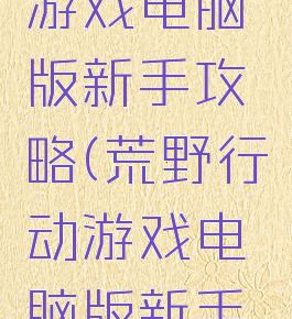 荒野行动游戏电脑版新手攻略(荒野行动游戏电脑版新手攻略视频)