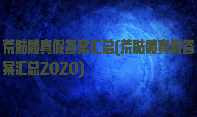 荒骷髅真假答案汇总(荒骷髅真假答案汇总2020)