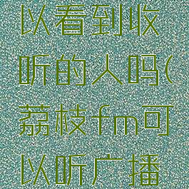 荔枝fm可以看到收听的人吗(荔枝fm可以听广播剧吗)