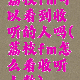 荔枝fm可以看到收听的人吗(荔枝fm怎么看收听人数)