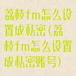 荔枝fm怎么设置成私密(荔枝fm怎么设置成私密账号)