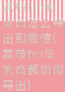 荔枝fm的录音怎么导出到微信(荔枝fm录的音频如何导出)