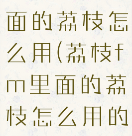 荔枝fm里面的荔枝怎么用(荔枝fm里面的荔枝怎么用的)