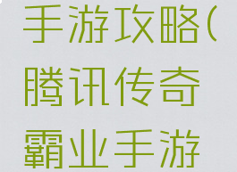 荣耀霸业手游攻略(腾讯传奇霸业手游攻略)