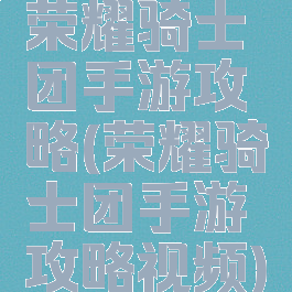 荣耀骑士团手游攻略(荣耀骑士团手游攻略视频)