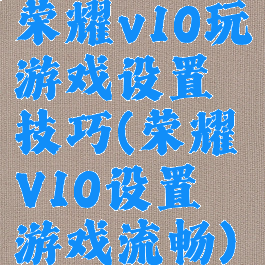 荣耀v10玩游戏设置技巧(荣耀V10设置游戏流畅)