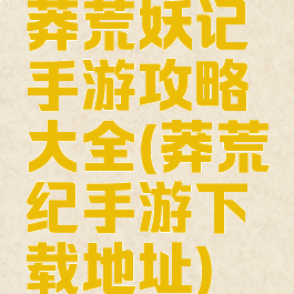 莽荒妖记手游攻略大全(莽荒纪手游下载地址)