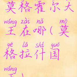 莫格霍尔大王在哪(莫格拉什国王)