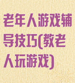老年人游戏辅导技巧(教老人玩游戏)