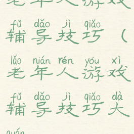 老年人游戏辅导技巧(老年人游戏辅导技巧大全)