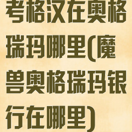 考格汉在奥格瑞玛哪里(魔兽奥格瑞玛银行在哪里)