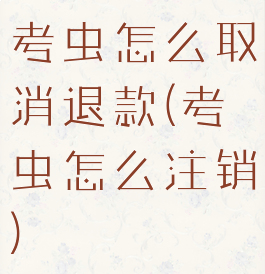 考虫怎么取消退款(考虫怎么注销)