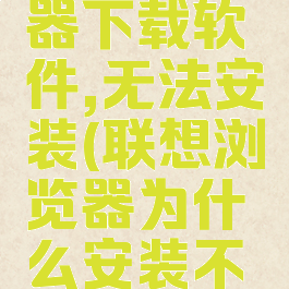 联想浏览器下载软件,无法安装(联想浏览器为什么安装不了)