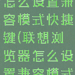 联想浏览器怎么设置兼容模式快捷键(联想浏览器怎么设置兼容模式快捷键)