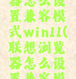 联想浏览器怎么设置兼容模式win11(联想浏览器怎么设置兼容模式)