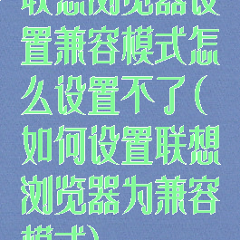 联想浏览器设置兼容模式怎么设置不了(如何设置联想浏览器为兼容模式)