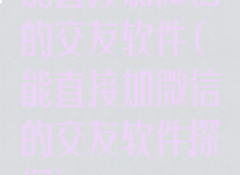 能直接加微信的交友软件(能直接加微信的交友软件探探)