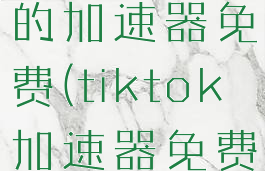 能看tiktok的加速器免费(tiktok加速器免费下载)