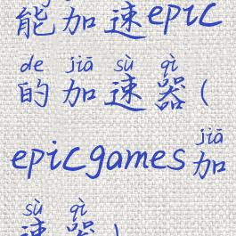 能加速epic的加速器(epicgames加速器)