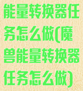 能量转换器任务怎么做(魔兽能量转换器任务怎么做)