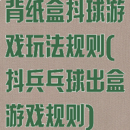 背纸盒抖球游戏玩法规则(抖兵乓球出盒游戏规则)