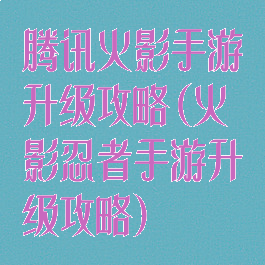 腾讯火影手游升级攻略(火影忍者手游升级攻略)