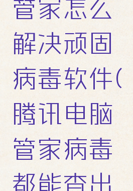 腾讯电脑管家怎么解决顽固病毒软件(腾讯电脑管家病毒都能查出来吗)