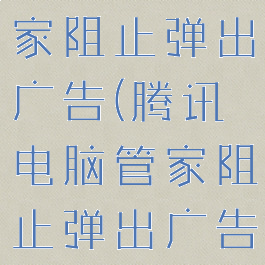 腾讯电脑管家阻止弹出广告(腾讯电脑管家阻止弹出广告怎么办)