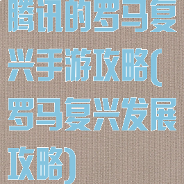 腾讯的罗马复兴手游攻略(罗马复兴发展攻略)