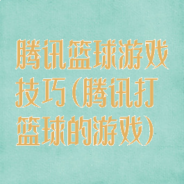 腾讯篮球游戏技巧(腾讯打篮球的游戏)