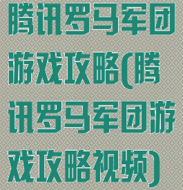 腾讯罗马军团游戏攻略(腾讯罗马军团游戏攻略视频)