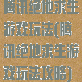 腾讯绝地求生游戏玩法(腾讯绝地求生游戏玩法攻略)