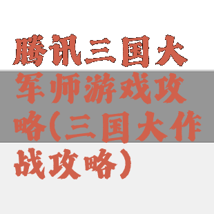 腾讯三国大军师游戏攻略(三国大作战攻略)